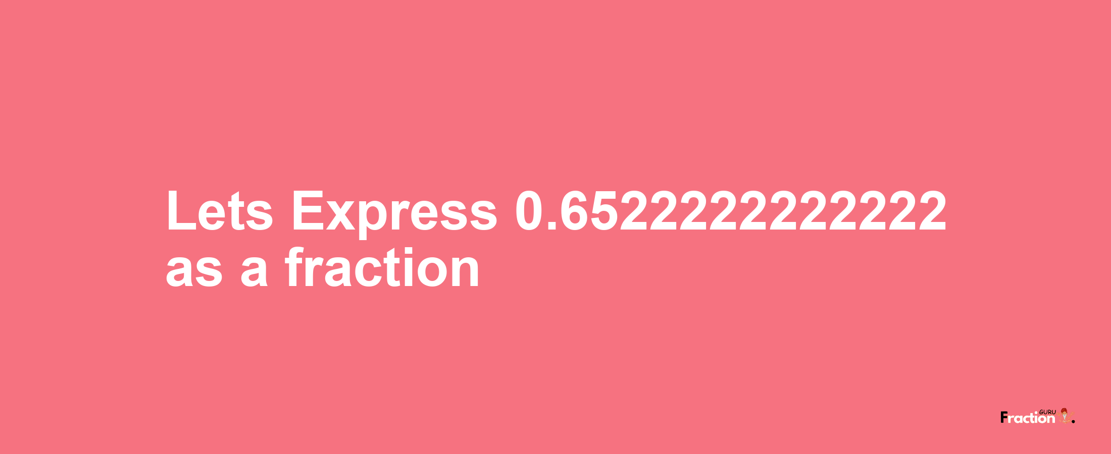 Lets Express 0.6522222222222 as afraction